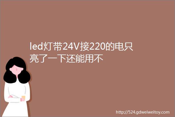 led灯带24V接220的电只亮了一下还能用不