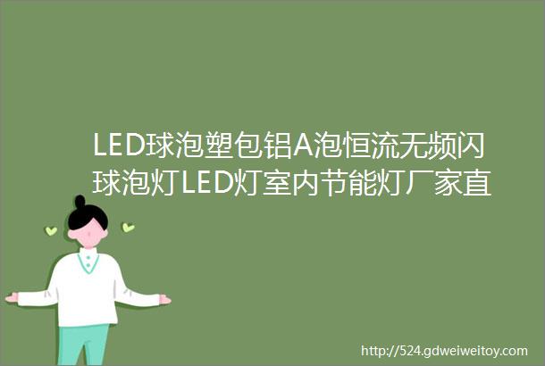LED球泡塑包铝A泡恒流无频闪球泡灯LED灯室内节能灯厂家直销批发
